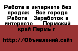 Работа в интернете без продаж - Все города Работа » Заработок в интернете   . Пермский край,Пермь г.